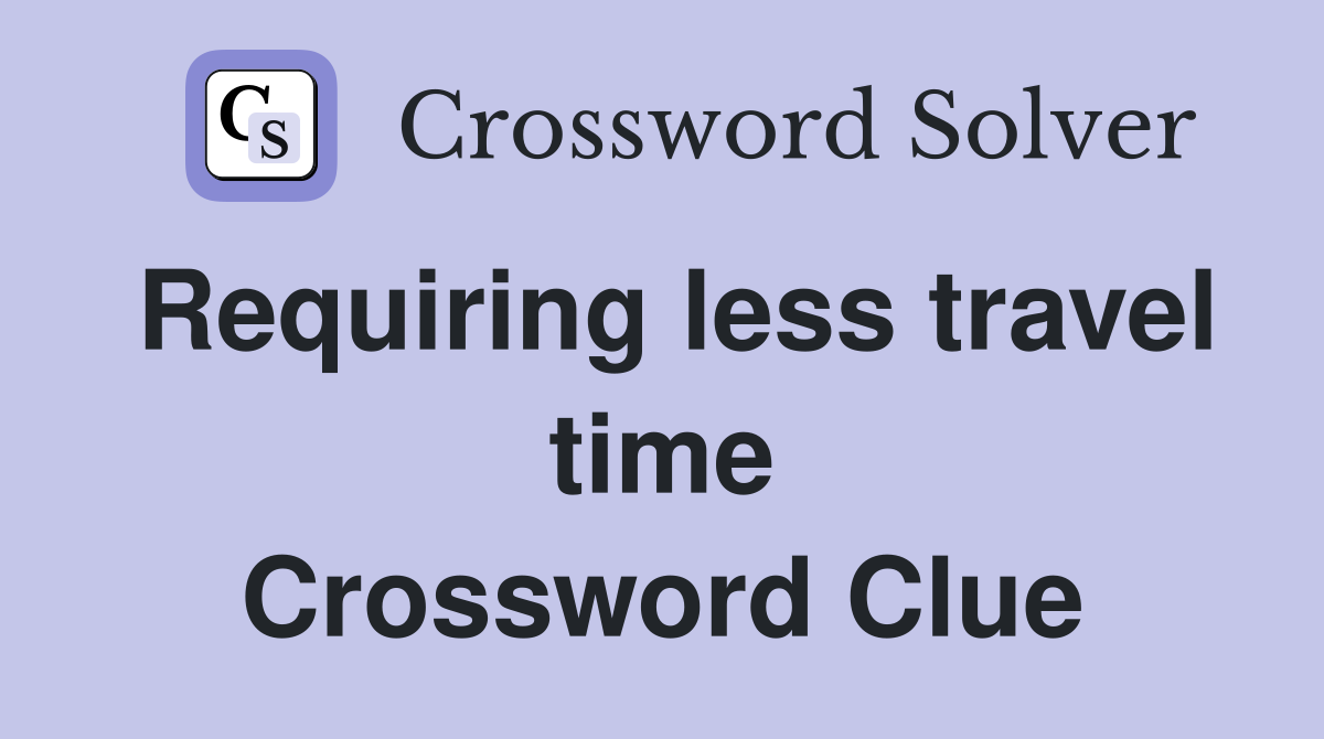 Requiring less travel time Crossword Clue