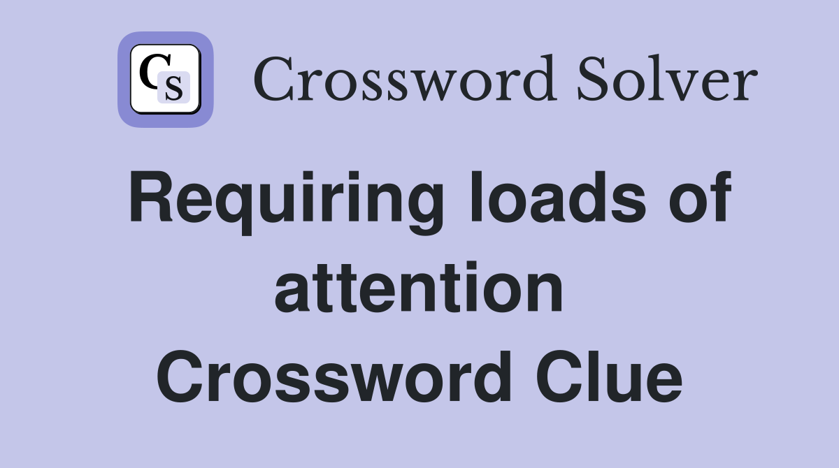 Requiring loads of attention Crossword Clue