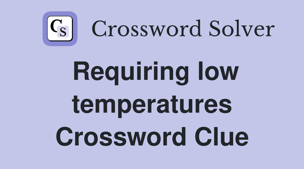 Requiring low temperatures Crossword Clue