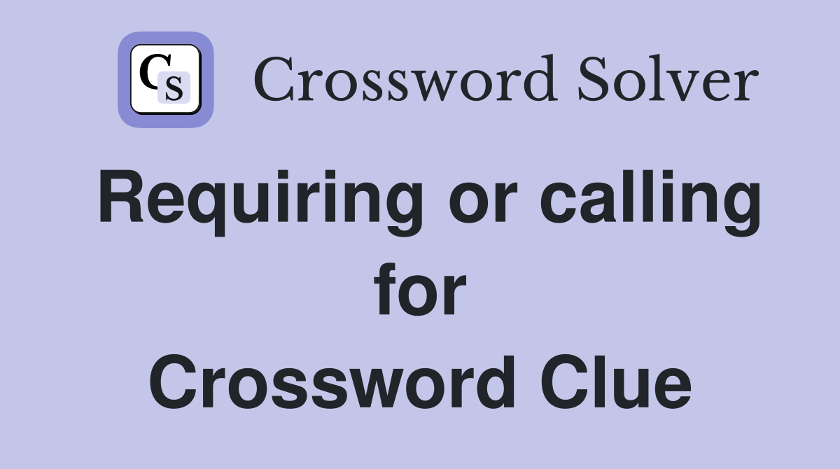Requiring or calling for Crossword Clue