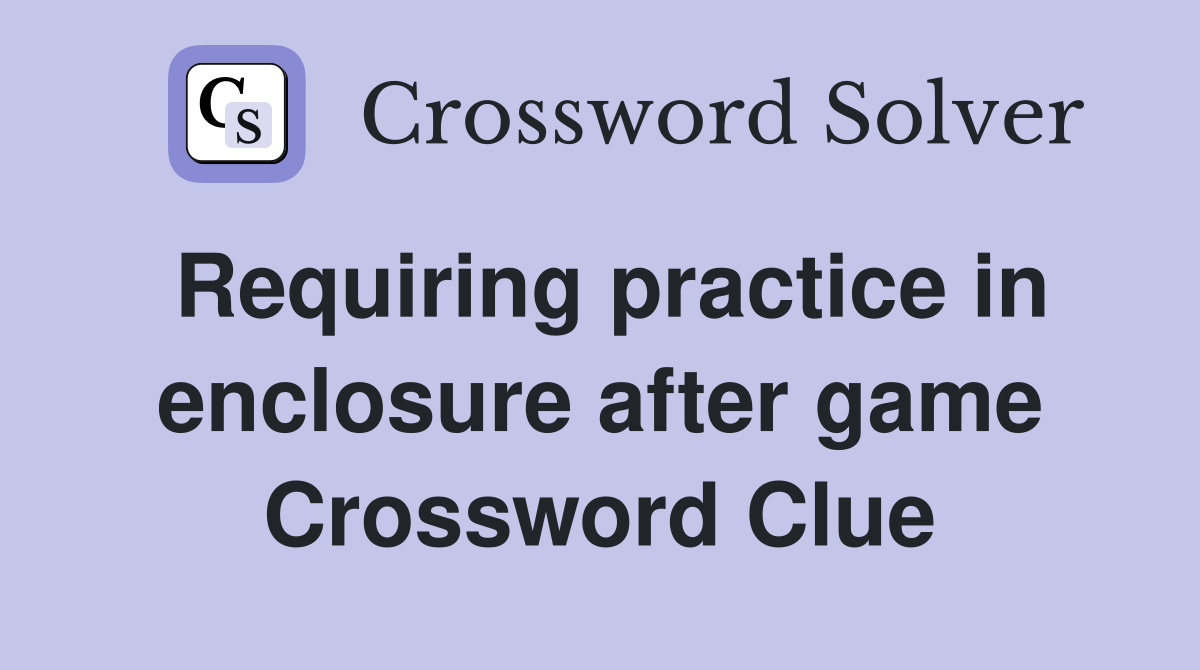 Requiring practice in enclosure after game Crossword Clue