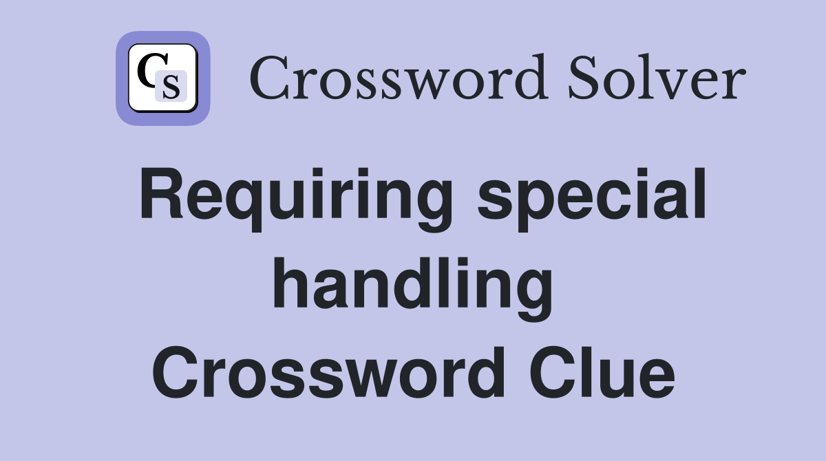Requiring special handling Crossword Clue