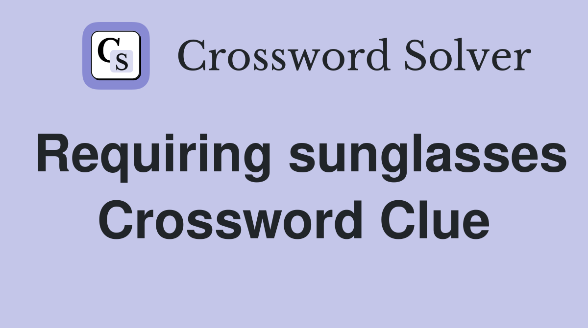Requiring sunglasses Crossword Clue