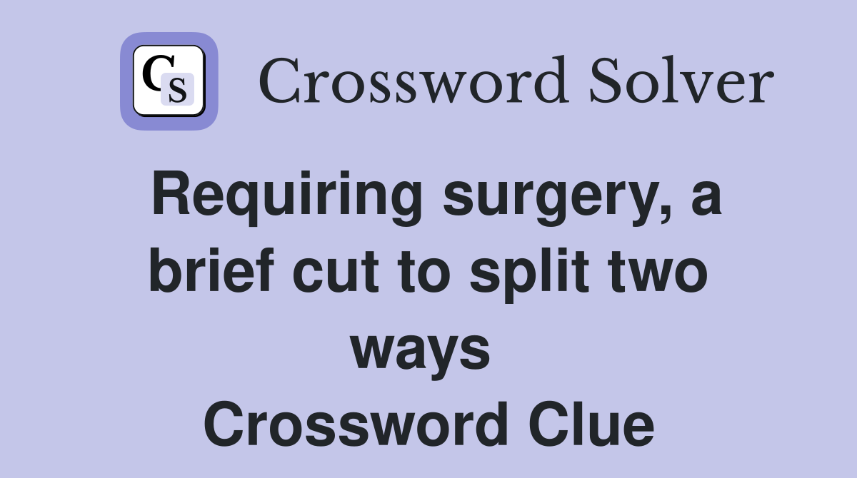 Requiring surgery, a brief cut to split two ways  Crossword Clue