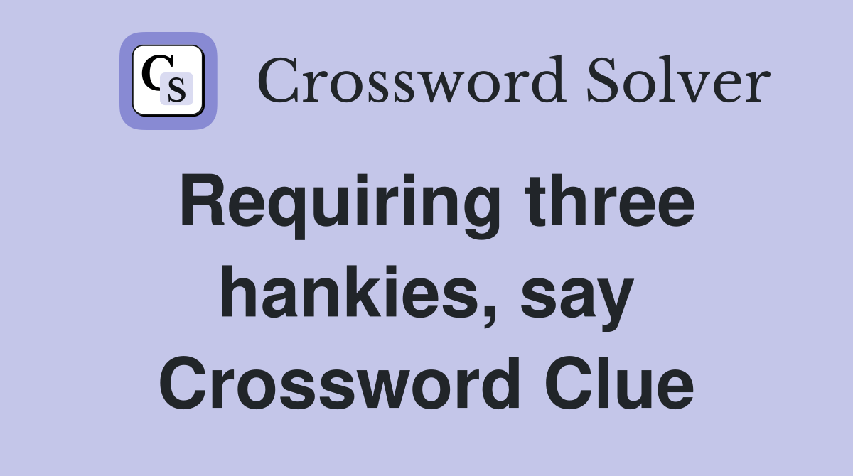 Requiring three hankies, say Crossword Clue
