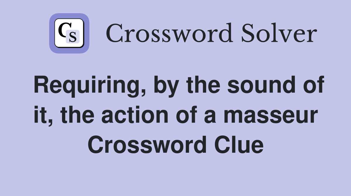 Requiring, by the sound of it, the action of a masseur Crossword Clue