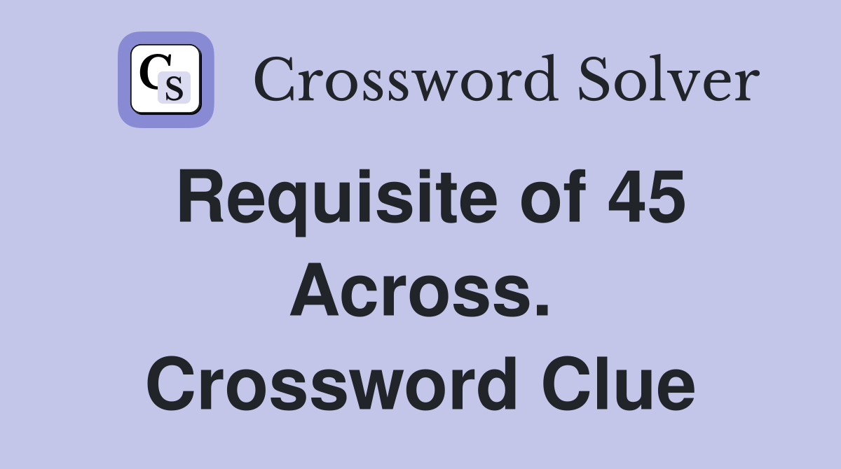 Requisite of 45 Across. Crossword Clue