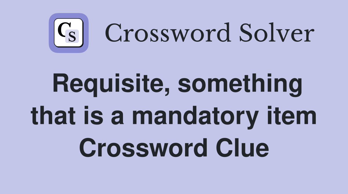 Requisite, something that is a mandatory item Crossword Clue