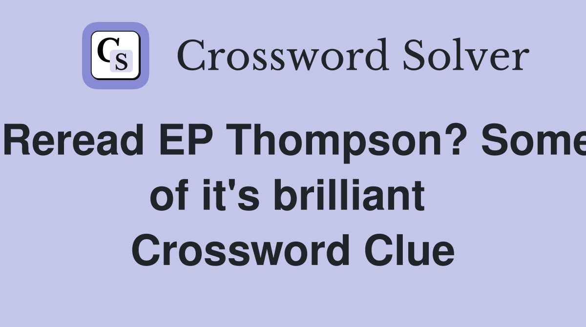 Reread EP Thompson? Some of it's brilliant  Crossword Clue