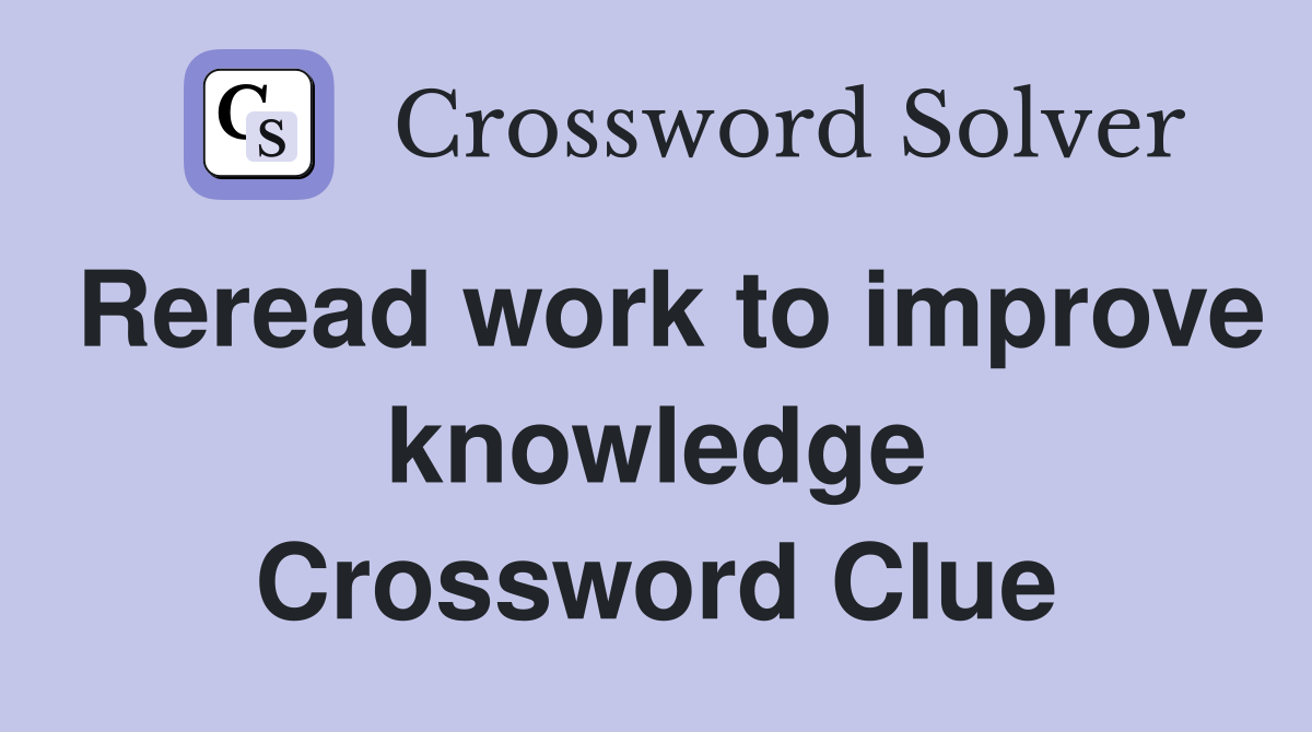 Reread work to improve knowledge Crossword Clue