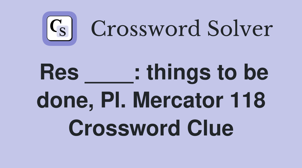 Res ____: things to be done, Pl. Mercator 118 Crossword Clue