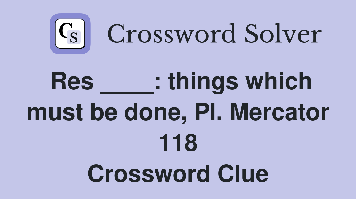 Res ____: things which must be done, Pl. Mercator 118 Crossword Clue