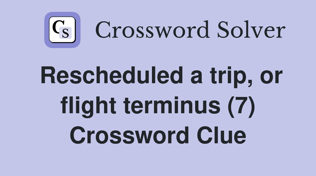 Rescheduled a trip, or flight terminus (7) Crossword Clue