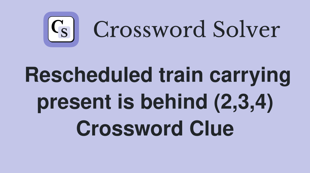 Rescheduled train carrying present is behind (2,3,4) Crossword Clue