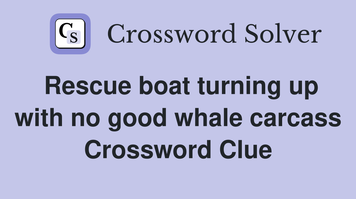 Rescue boat turning up with no good whale carcass Crossword Clue