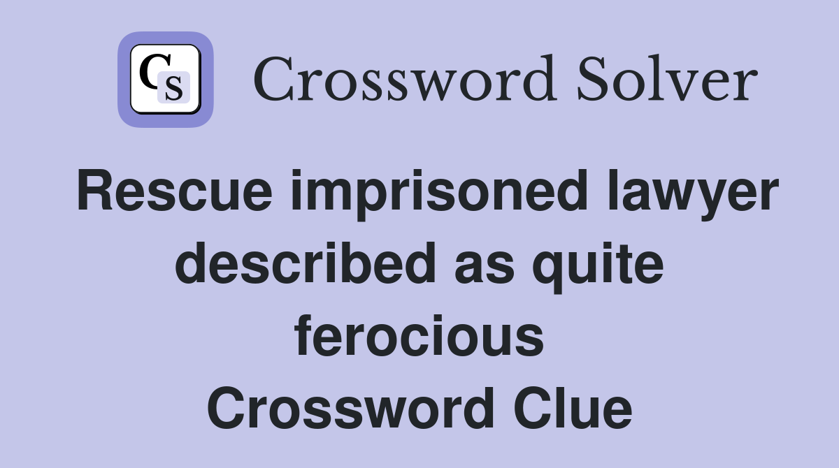 Rescue imprisoned lawyer described as quite ferocious Crossword Clue