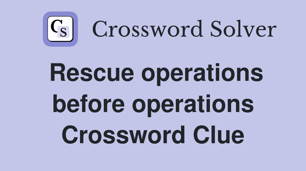 Rescue operations before operations Crossword Clue