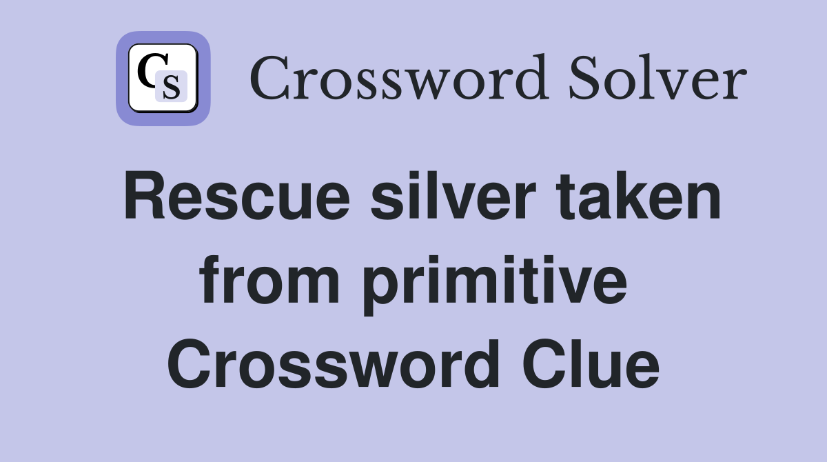 Rescue silver taken from primitive Crossword Clue