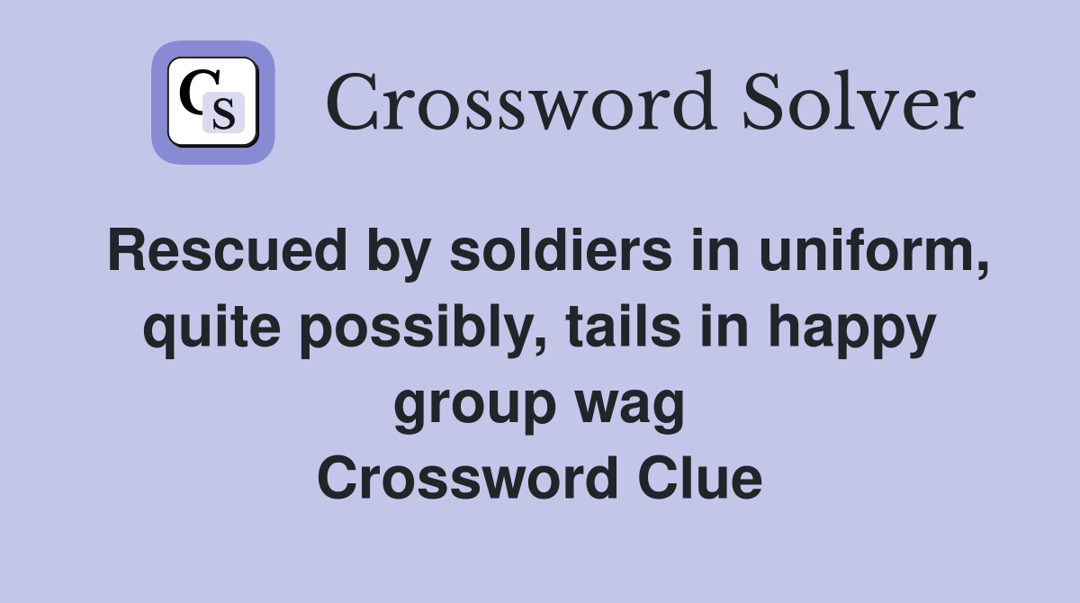Rescued by soldiers in uniform, quite possibly, tails in happy group wag Crossword Clue