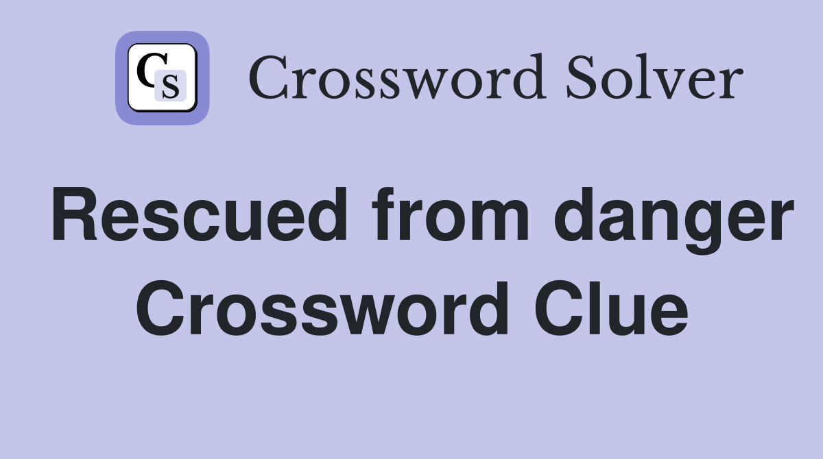 Rescued from danger Crossword Clue