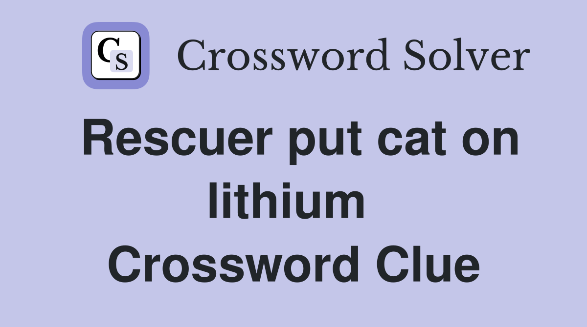 Rescuer put cat on lithium  Crossword Clue
