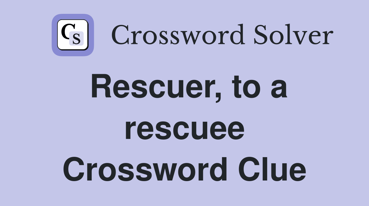 Rescuer, to a rescuee Crossword Clue