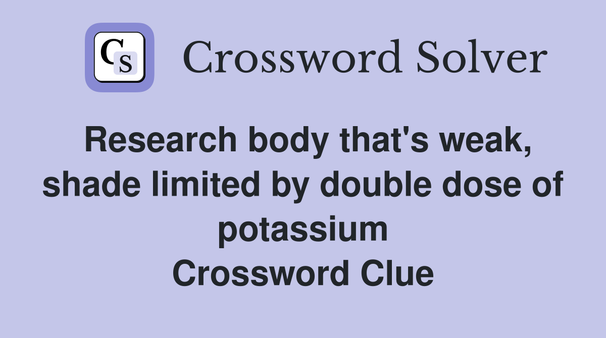 Research body that's weak, shade limited by double dose of potassium Crossword Clue