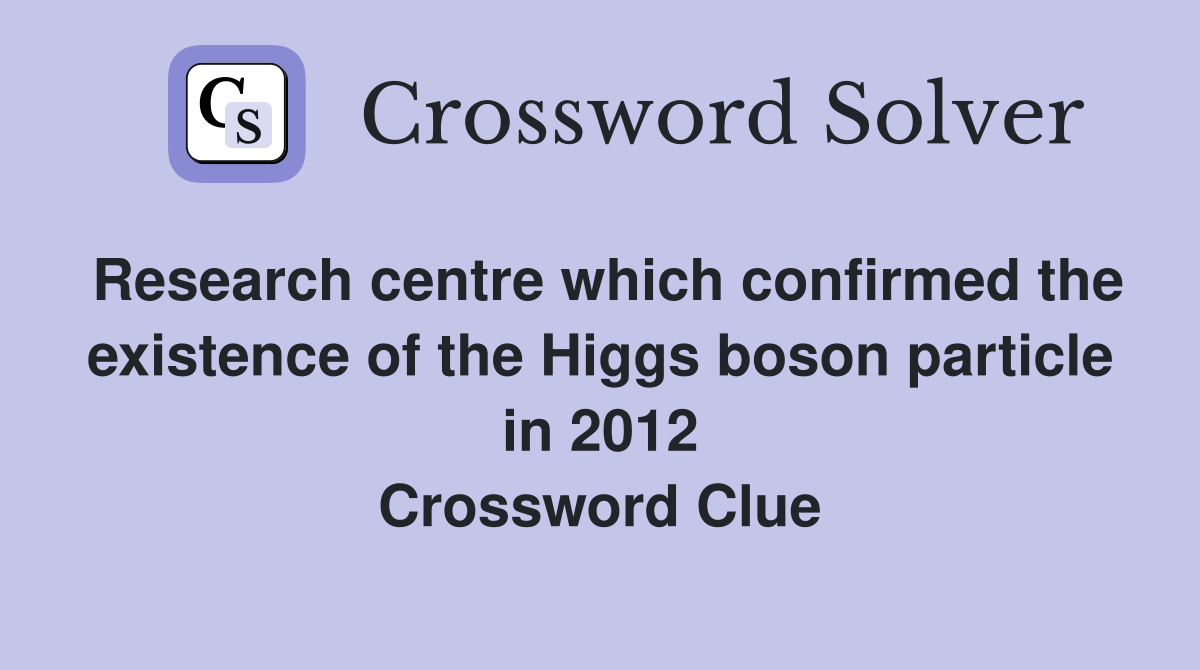 Research centre which confirmed the existence of the Higgs boson particle in 2012 Crossword Clue