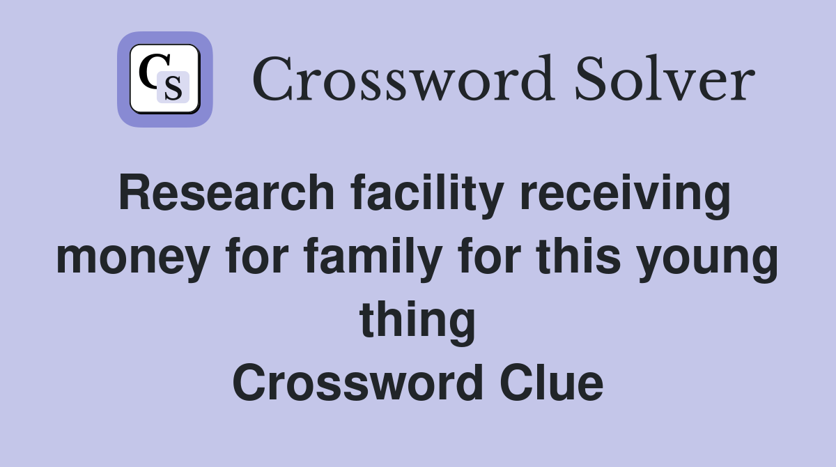 Research facility receiving money for family for this young thing Crossword Clue