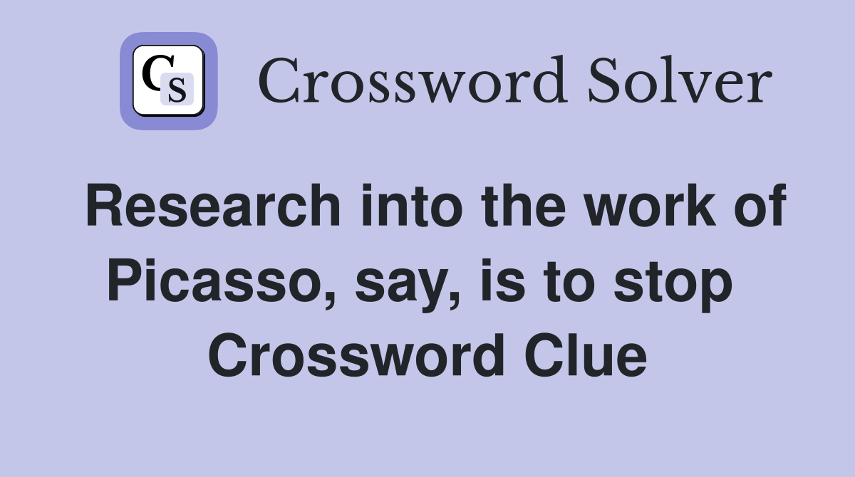 Research into the work of Picasso, say, is to stop  Crossword Clue
