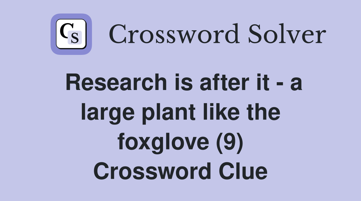 Research is after it - a large plant like the foxglove (9) Crossword Clue