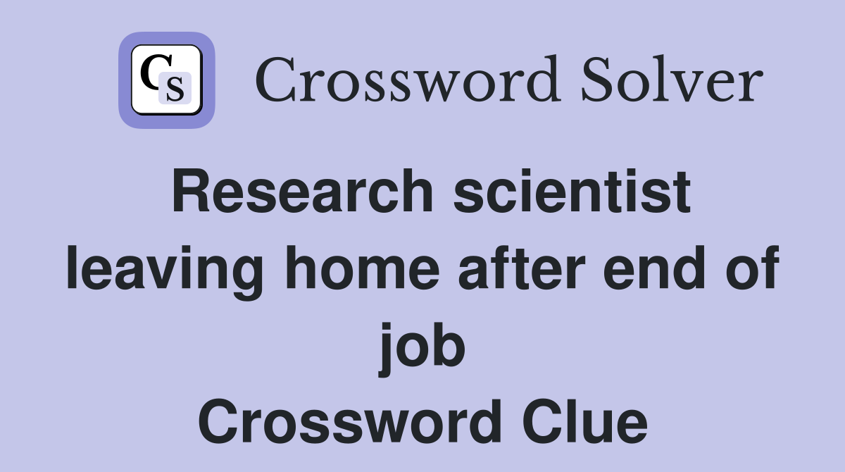 Research scientist leaving home after end of job Crossword Clue