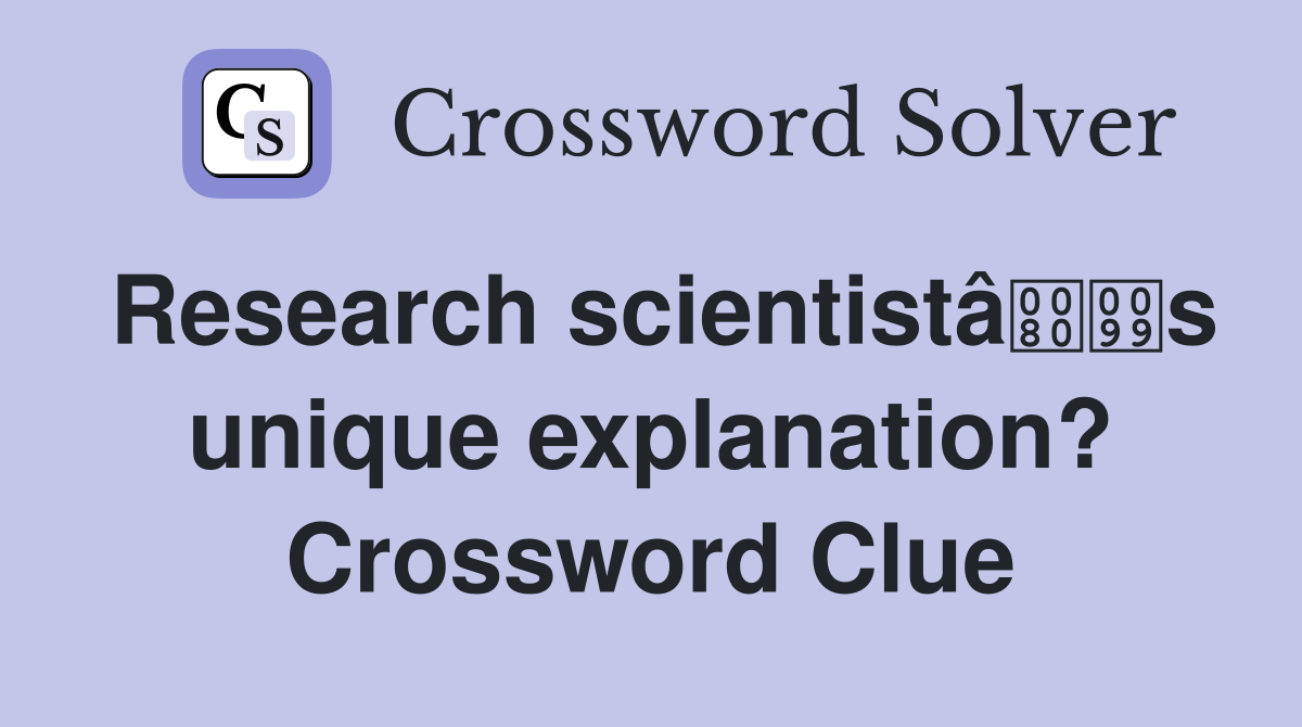 Research scientistâs unique explanation? Crossword Clue