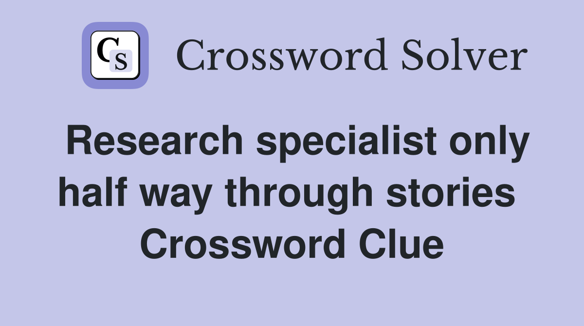 Research specialist only half way through stories  Crossword Clue