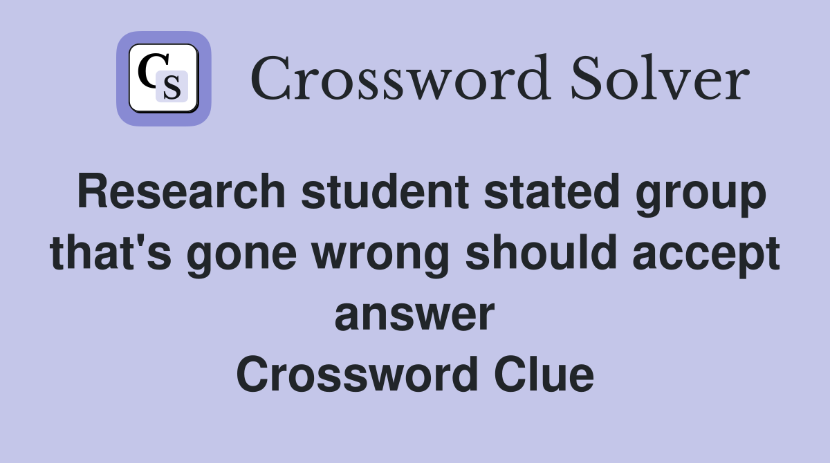 Research student stated group that's gone wrong should accept answer Crossword Clue