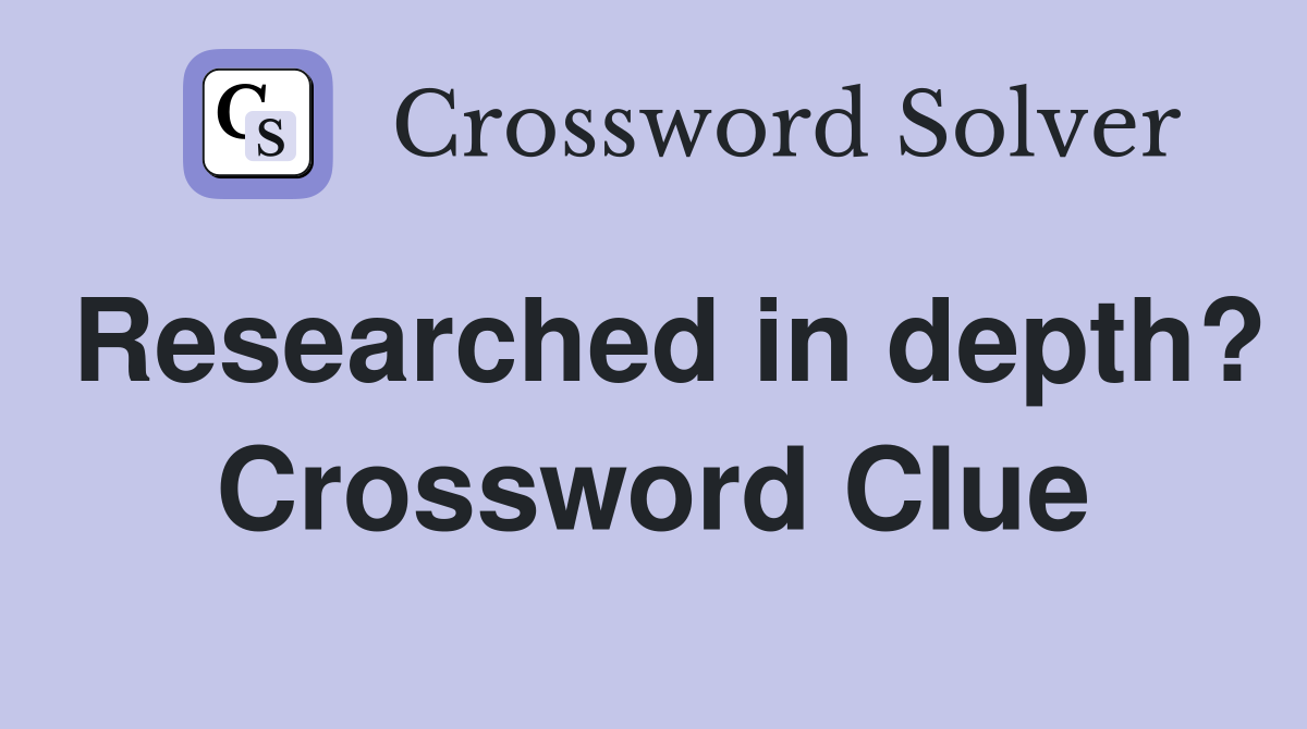 Researched in depth? Crossword Clue
