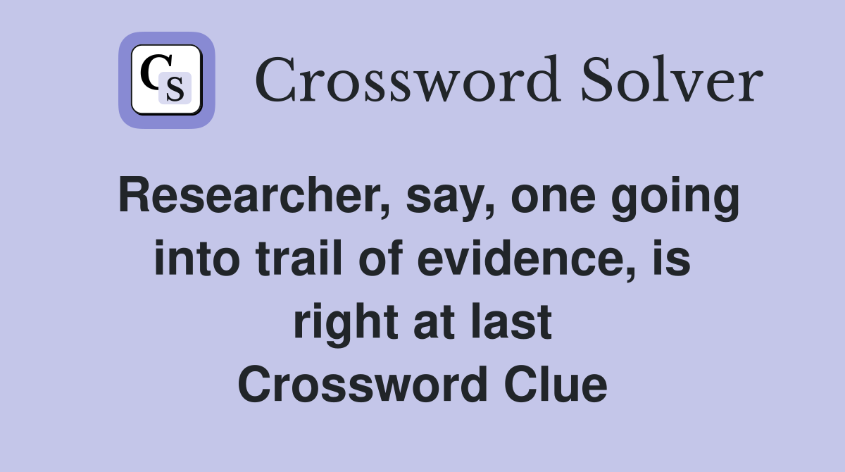 Researcher, say, one going into trail of evidence, is right at last Crossword Clue