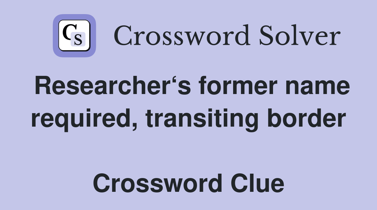 Researcher‘s former name required, transiting border  Crossword Clue