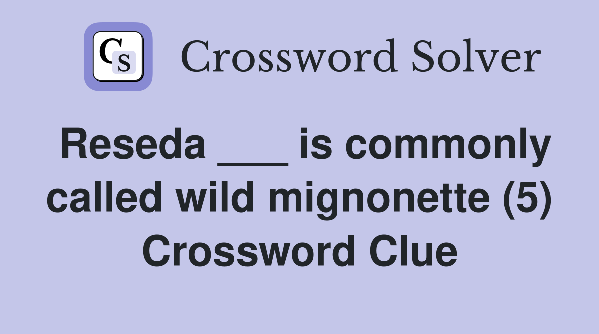 Reseda ___ is commonly called wild mignonette (5) Crossword Clue