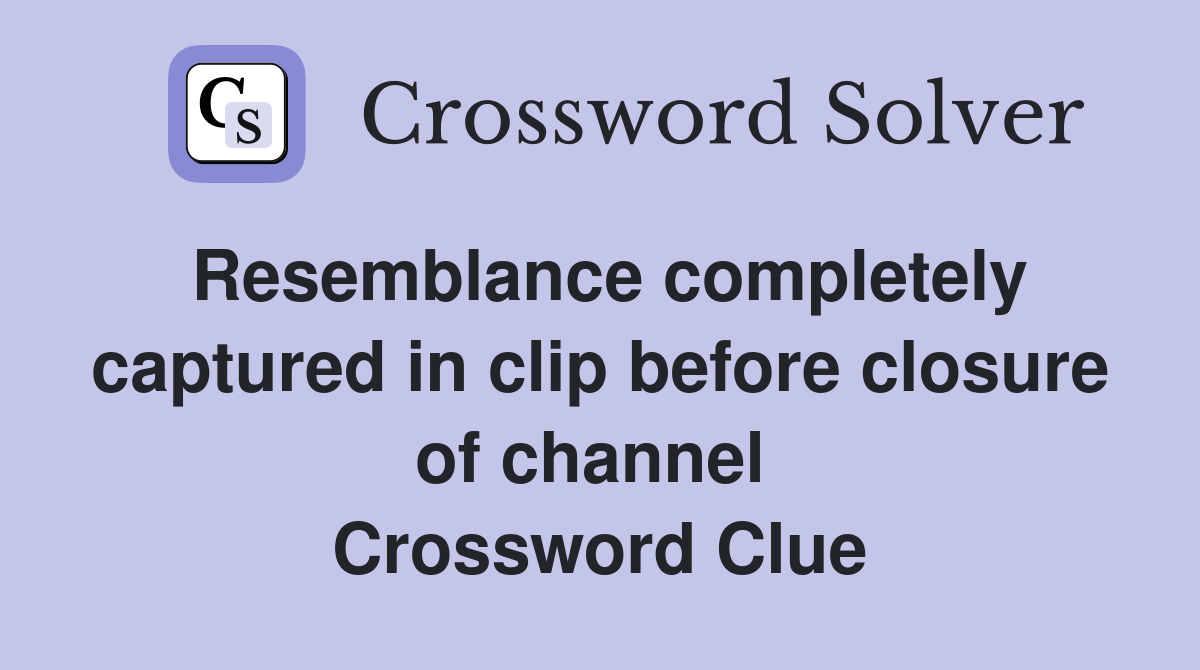 Resemblance completely captured in clip before closure of channel  Crossword Clue