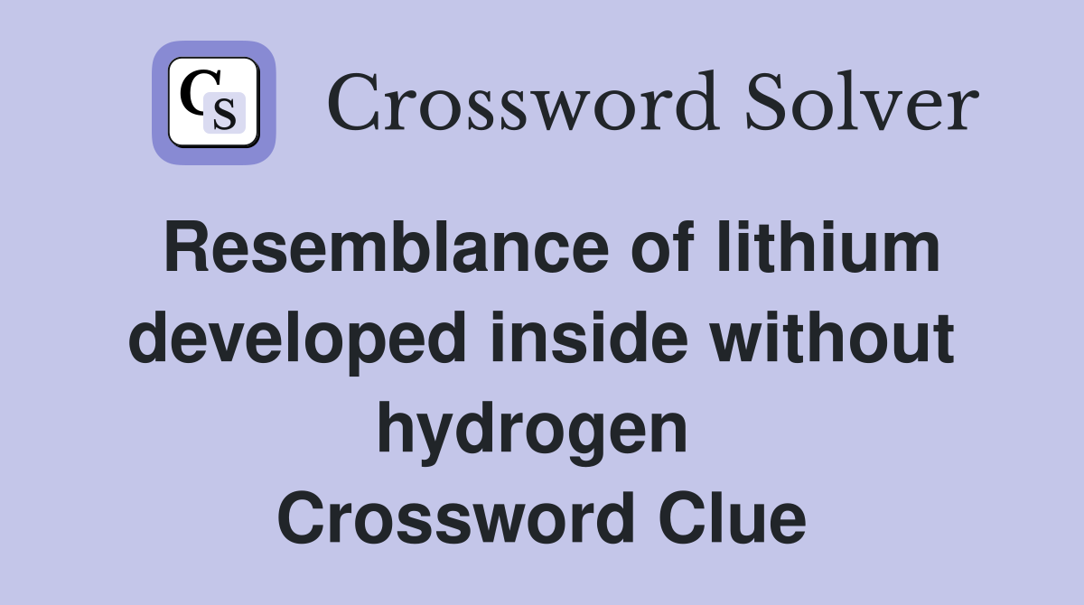 Resemblance of lithium developed inside without hydrogen  Crossword Clue
