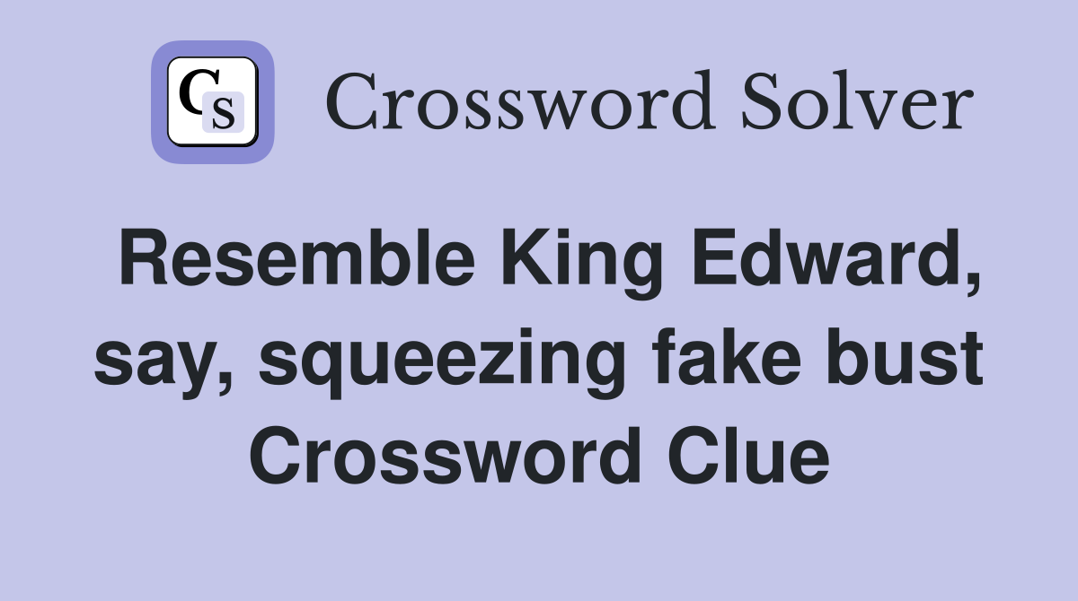 Resemble King Edward, say, squeezing fake bust Crossword Clue