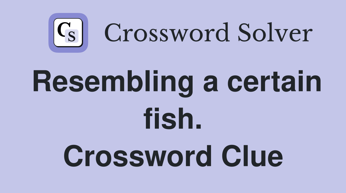 Resembling a certain fish. Crossword Clue
