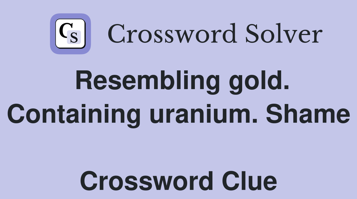Resembling gold. Containing uranium. Shame  Crossword Clue