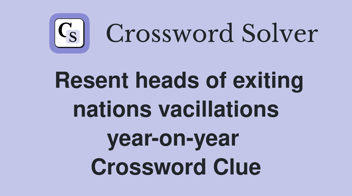 Resent heads of exiting nations vacillations year-on-year  Crossword Clue
