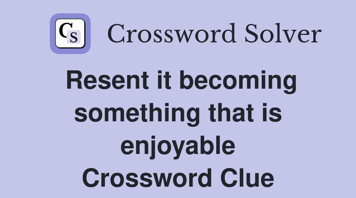 Resent it becoming something that is enjoyable Crossword Clue