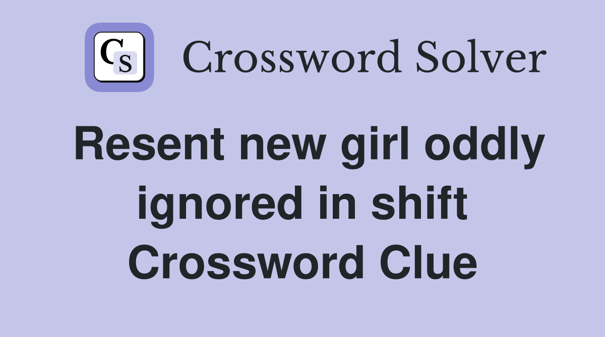 Resent new girl oddly ignored in shift Crossword Clue