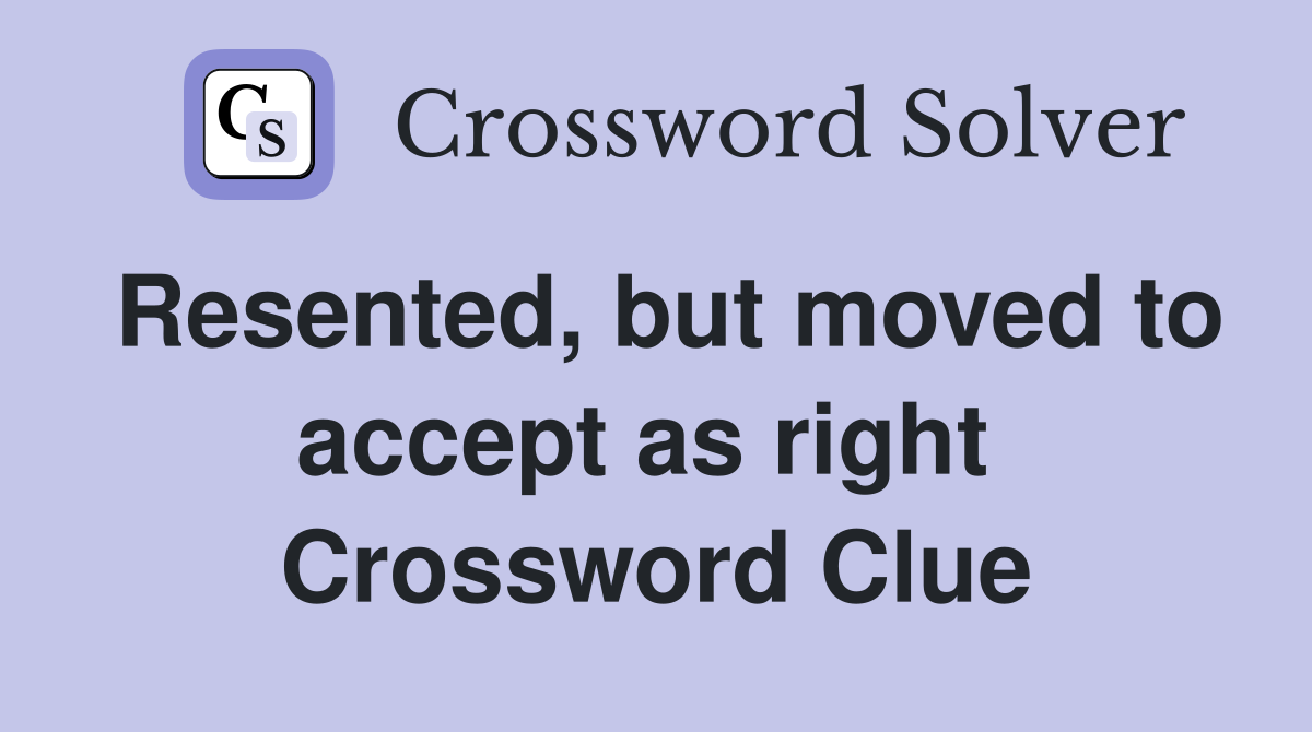 Resented, but moved to accept as right  Crossword Clue