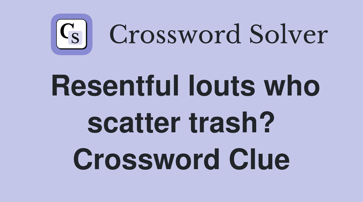 Resentful louts who scatter trash? Crossword Clue