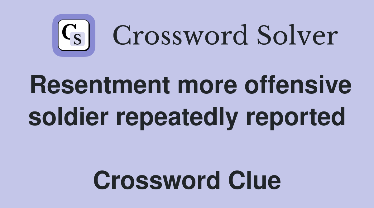Resentment more offensive soldier repeatedly reported  Crossword Clue